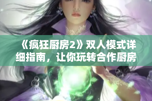 《瘋狂廚房2》雙人模式詳細指南，讓你玩轉(zhuǎn)合作廚房！