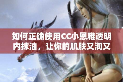如何正確使用CC小恩雅透明內(nèi)抹油，讓你的肌膚又潤(rùn)又滑？