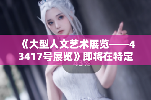 《大型人文藝術(shù)展覽——43417號展覽》即將在特定場地盛大開幕