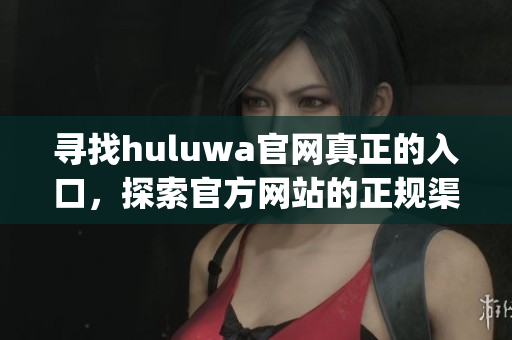 尋找huluwa官網(wǎng)真正的入口，探索官方網(wǎng)站的正規(guī)渠道(1)