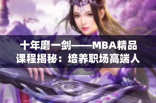 十年磨一劍——MBA精品課程揭秘：培養(yǎng)職場(chǎng)高端人才的秘笈(1)