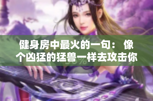 健身房中最火的一句： 像個(gè)兇猛的猛獸一樣去攻擊你的目標(biāo)。