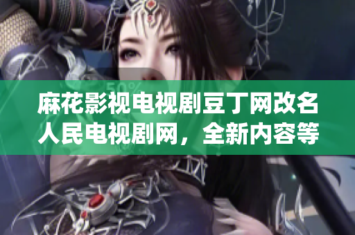 麻花影視電視劇豆丁網(wǎng)改名人民電視劇網(wǎng)，全新內(nèi)容等你來探索(1)