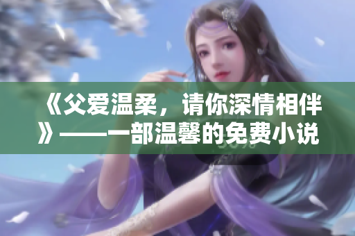 《父愛溫柔，請你深情相伴》——一部溫馨的免費小說