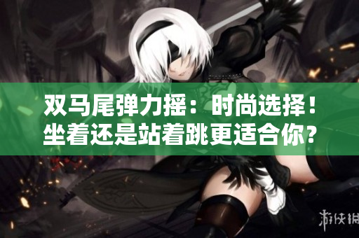 雙馬尾彈力搖：時尚選擇！坐著還是站著跳更適合你？