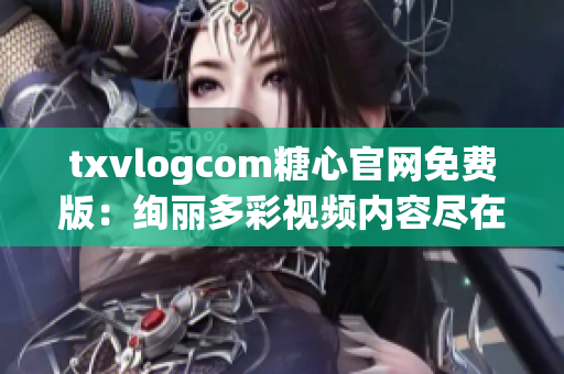 txvlogcom糖心官網(wǎng)免費版：絢麗多彩視頻內(nèi)容盡在其中