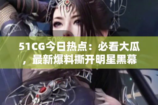 51CG今日熱點：必看大瓜，最新爆料撕開明星黑幕