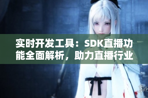 實時開發(fā)工具：SDK直播功能全面解析，助力直播行業(yè)創(chuàng)新