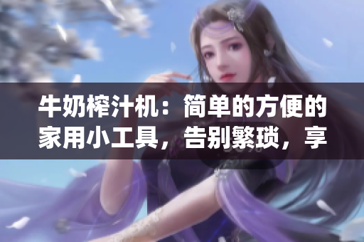 牛奶榨汁機(jī)：簡單的方便的家用小工具，告別繁瑣，享受新鮮果汁(1)