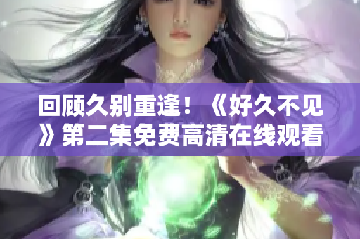 回顧久別重逢！《好久不見》第二集免費高清在線觀看帶來新劇情