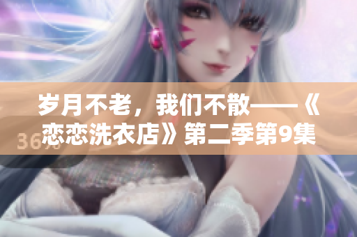 歲月不老，我們不散——《戀戀洗衣店》第二季第9集解析