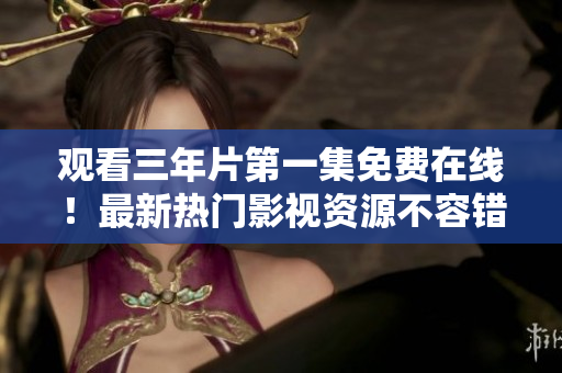 觀看三年片第一集免費(fèi)在線！最新熱門影視資源不容錯(cuò)過(guò)！