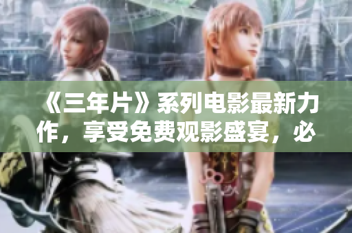 《三年片》系列電影最新力作，享受免費觀影盛宴，必看重磅新片！