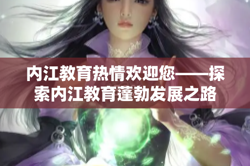內(nèi)江教育熱情歡迎您——探索內(nèi)江教育蓬勃發(fā)展之路