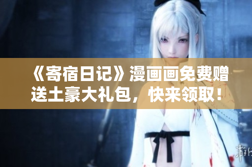 《寄宿日記》漫畫畫免費(fèi)贈(zèng)送土豪大禮包，快來(lái)領(lǐng)?。? title=