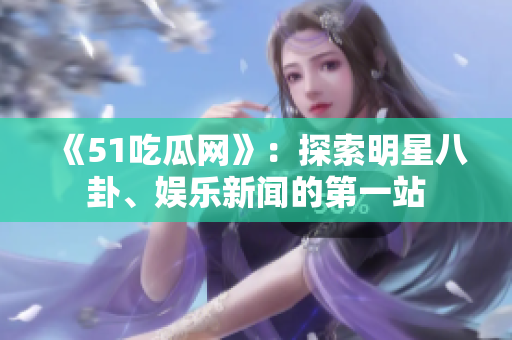 《51吃瓜網(wǎng)》：探索明星八卦、娛樂新聞的第一站