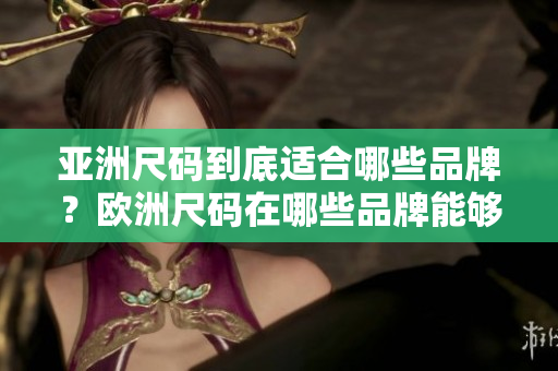 亞洲尺碼到底適合哪些品牌？歐洲尺碼在哪些品牌能夠找到？