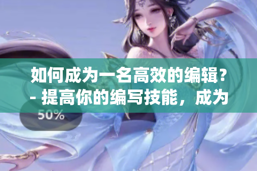 如何成為一名高效的編輯？- 提高你的編寫技能，成為優(yōu)秀的編輯(1)
