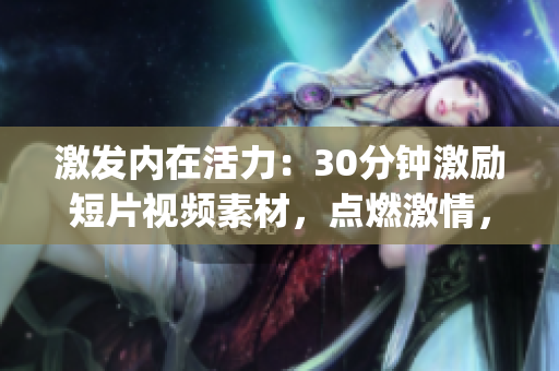 激發(fā)內(nèi)在活力：30分鐘激勵短片視頻素材，點燃激情，挑戰(zhàn)極限，喚醒潛能(1)
