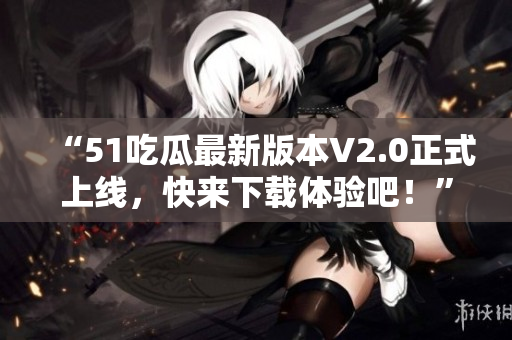 “51吃瓜最新版本V2.0正式上線，快來下載體驗(yàn)吧！”