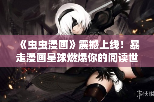 《蟲蟲漫畫》震撼上線！暴走漫畫星球燃爆你的閱讀世界