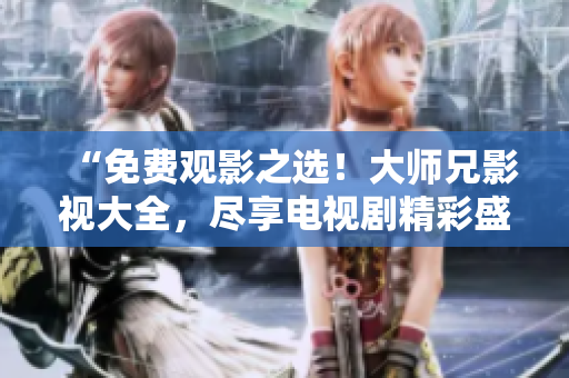 “免費觀影之選！大師兄影視大全，盡享電視劇精彩盛宴！”