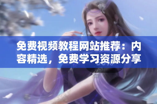 免費(fèi)視頻教程網(wǎng)站推薦：內(nèi)容精選，免費(fèi)學(xué)習(xí)資源分享