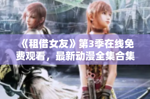 《租借女友》第3季在線免費觀看，最新動漫全集合集更新