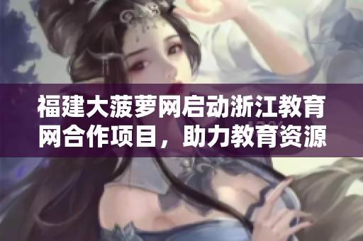 福建大菠蘿網(wǎng)啟動(dòng)浙江教育網(wǎng)合作項(xiàng)目，助力教育資源共享