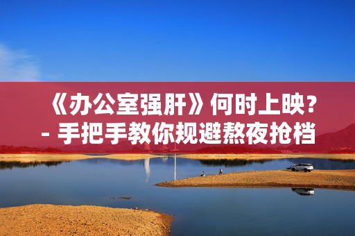《辦公室強(qiáng)肝》何時(shí)上映？- 手把手教你規(guī)避熬夜搶檔資源的方法！