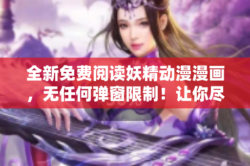 全新免費(fèi)閱讀妖精動(dòng)漫漫畫，無任何彈窗限制！讓你盡享精彩故事！