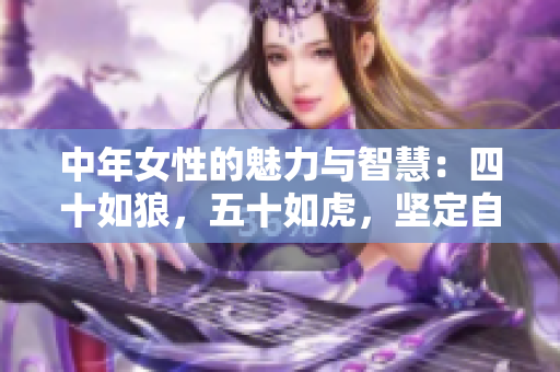 中年女性的魅力與智慧：四十如狼，五十如虎，堅定自信坐享人生