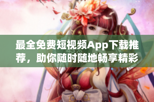 最全免費(fèi)短視頻App下載推薦，助你隨時(shí)隨地暢享精彩內(nèi)容！