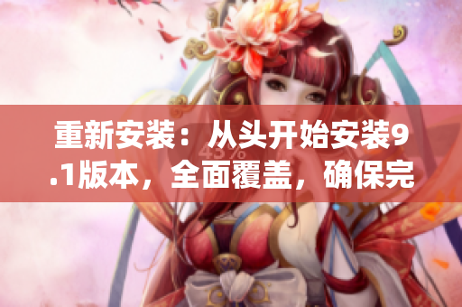 重新安裝：從頭開始安裝9.1版本，全面覆蓋，確保完整性(1)