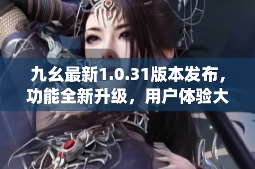 九幺最新1.0.31版本發(fā)布，功能全新升級，用戶體驗大幅提升(1)