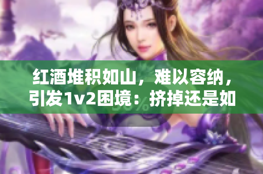 紅酒堆積如山，難以容納，引發(fā)1v2困境：擠掉還是如何解決？
