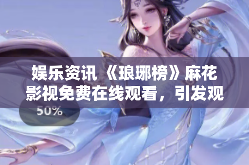 娛樂(lè)資訊 《瑯琊榜》麻花影視免費(fèi)在線觀看，引發(fā)觀眾熱議