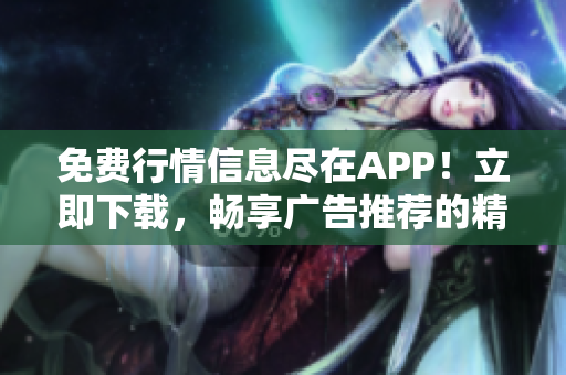 免費行情信息盡在APP！立即下載，暢享廣告推薦的精準市場行情！