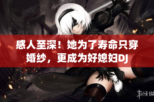 感人至深！她為了壽命只穿婚紗，更成為好媳婦DJ