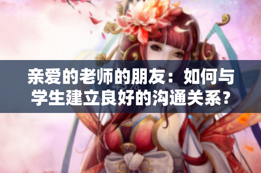 親愛的老師的朋友：如何與學生建立良好的溝通關系？