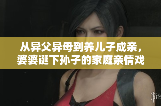 從異父異母到養(yǎng)兒子成親，婆婆誕下孫子的家庭親情戲劇