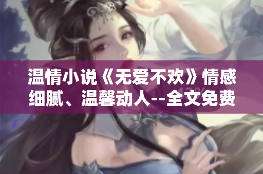 溫情小說《無愛不歡》情感細(xì)膩、溫馨動(dòng)人--全文免費(fèi)閱讀