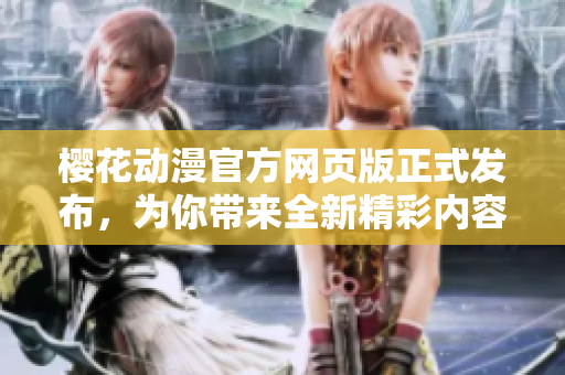 櫻花動(dòng)漫官方網(wǎng)頁(yè)版正式發(fā)布，為你帶來(lái)全新精彩內(nèi)容！