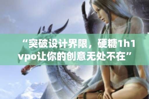 “突破設(shè)計(jì)界限，硬糖1h1vpo讓你的創(chuàng)意無(wú)處不在”