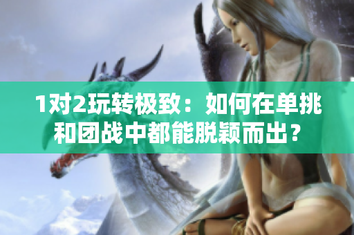 1對2玩轉(zhuǎn)極致：如何在單挑和團戰(zhàn)中都能脫穎而出？