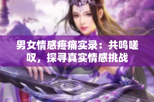 男女情感疼痛實錄：共鳴嗟嘆，探尋真實情感挑戰(zhàn)