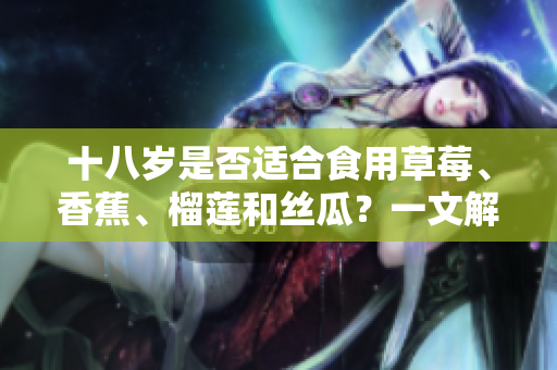 十八歲是否適合食用草莓、香蕉、榴蓮和絲瓜？一文解答