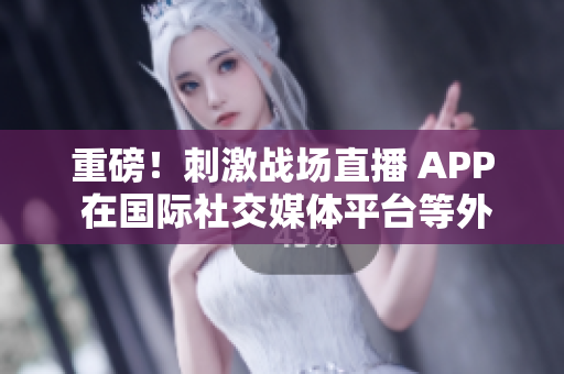 重磅！刺激戰(zhàn)場(chǎng)直播 APP 在國(guó)際社交媒體平臺(tái)等外瘋傳，海外玩家熱議直播互動(dòng)模式