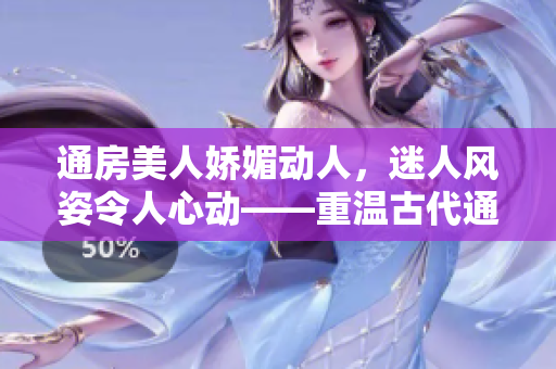 通房美人嬌媚動人，迷人風(fēng)姿令人心動——重溫古代通房女子的風(fēng)采