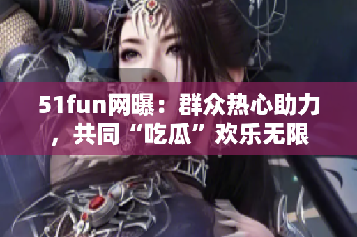 51fun網(wǎng)曝：群眾熱心助力，共同“吃瓜”歡樂無限
